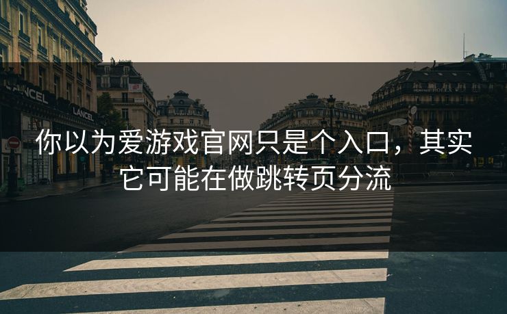 你以为爱游戏官网只是个入口，其实它可能在做跳转页分流