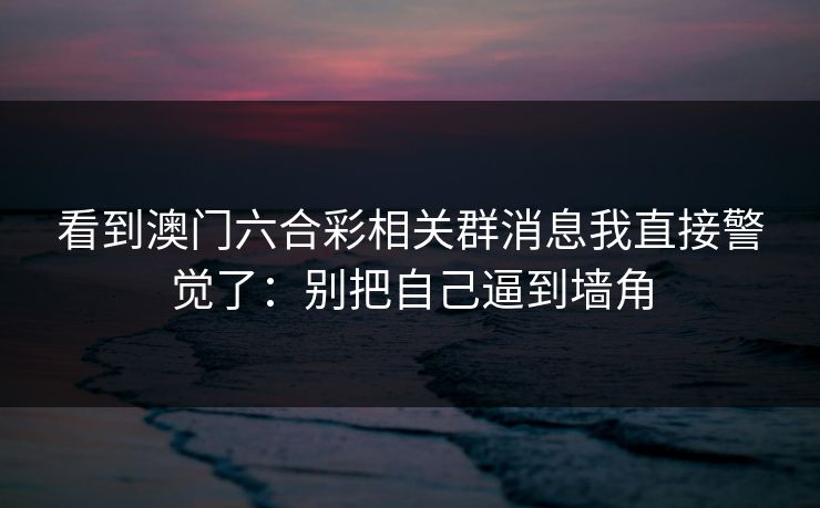 看到澳门六合彩相关群消息我直接警觉了:别把自己逼到墙角