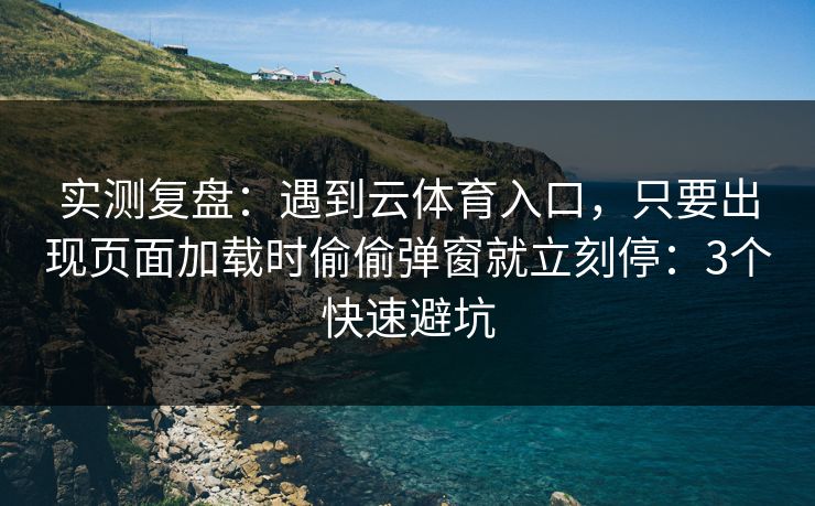 实测复盘：遇到云体育入口，只要出现页面加载时偷偷弹窗就立刻停：3个快速避坑