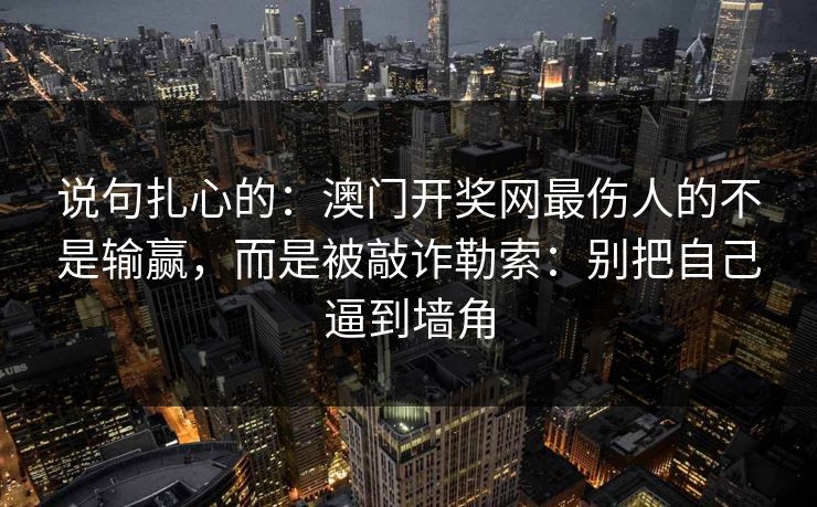 说句扎心的：澳门开奖网最伤人的不是输赢，而是被敲诈勒索：别把自己逼到墙角