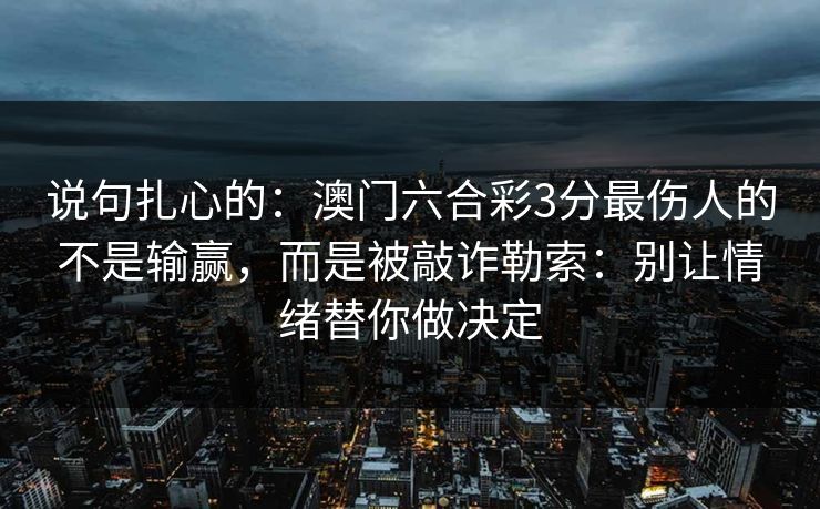 说句扎心的:澳门六合彩3分最伤人的不是输赢,而是被敲诈勒索:别让情绪替你做决定