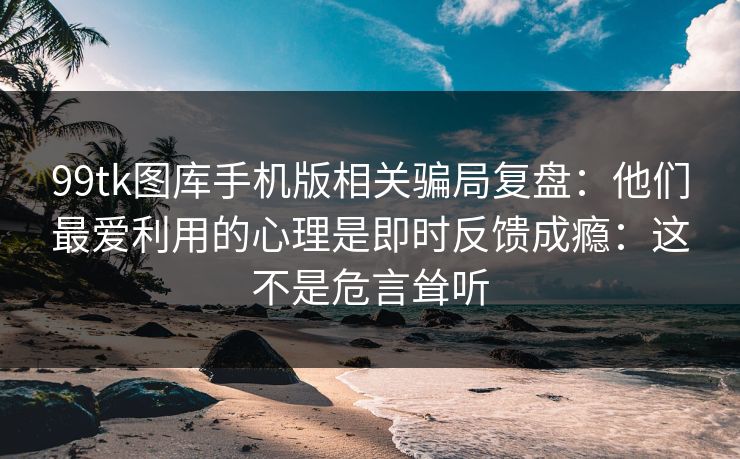 99tk图库手机版相关骗局复盘：他们最爱利用的心理是即时反馈成瘾：这不是危言耸听