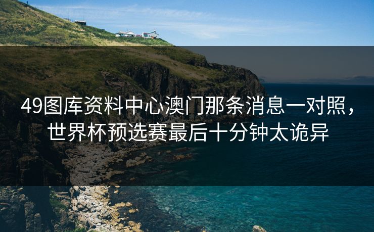 49图库资料中心澳门那条消息一对照，世界杯预选赛最后十分钟太诡异