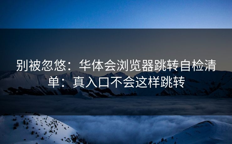 别被忽悠：华体会浏览器跳转自检清单：真入口不会这样跳转