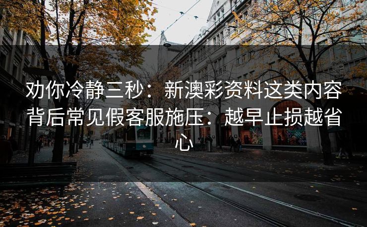 劝你冷静三秒：新澳彩资料这类内容背后常见假客服施压：越早止损越省心