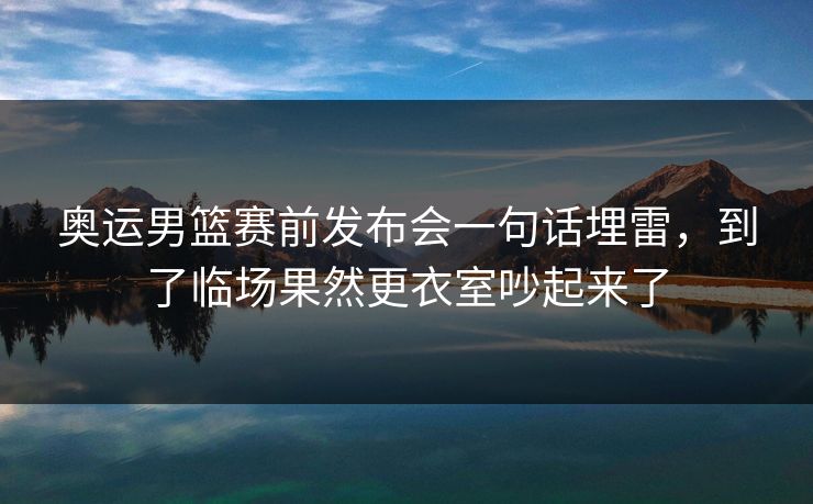 奥运男篮赛前发布会一句话埋雷，到了临场果然更衣室吵起来了