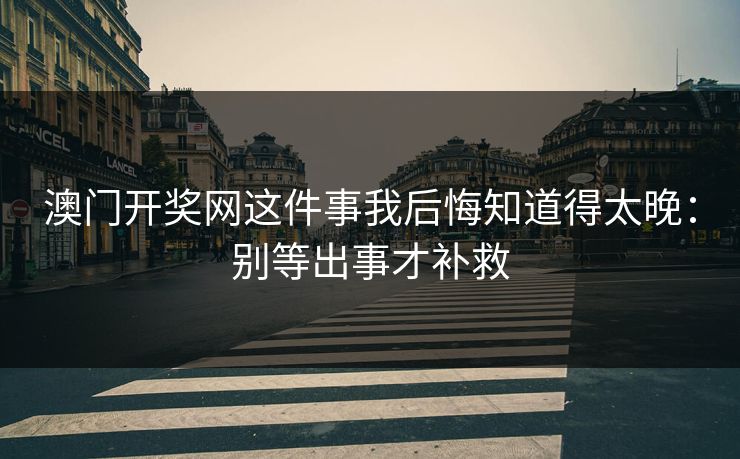 澳门开奖网这件事我后悔知道得太晚：别等出事才补救