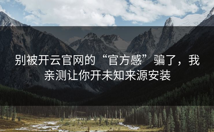 别被开云官网的“官方感”骗了，我亲测让你开未知来源安装