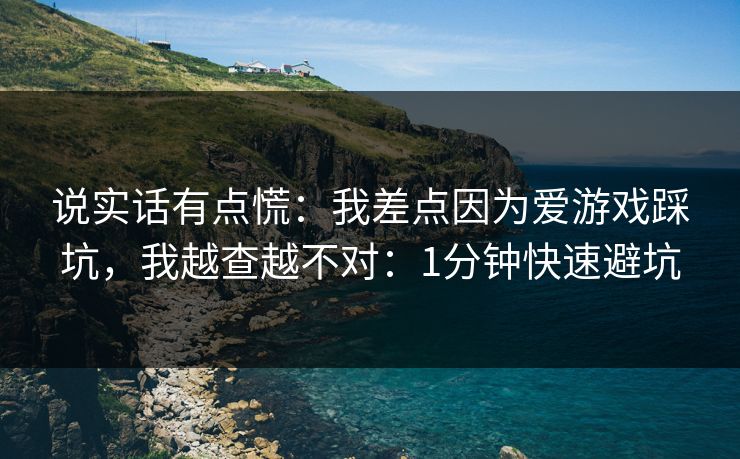 说实话有点慌：我差点因为爱游戏踩坑，我越查越不对：1分钟快速避坑