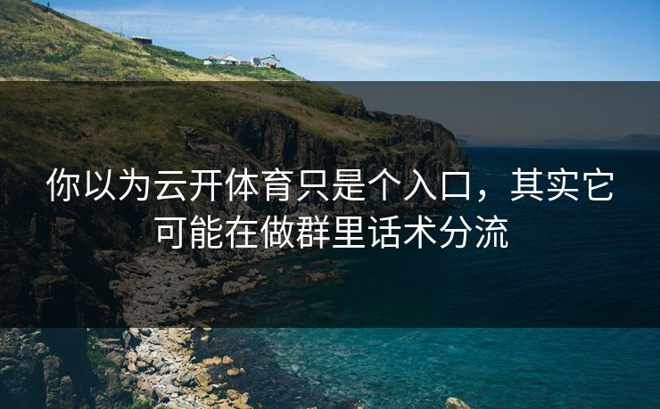 你以为云开体育只是个入口，其实它可能在做群里话术分流