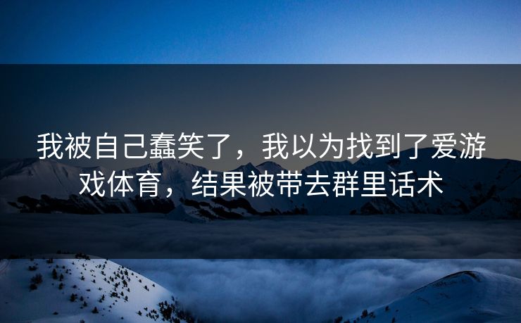 我被自己蠢笑了，我以为找到了爱游戏体育，结果被带去群里话术