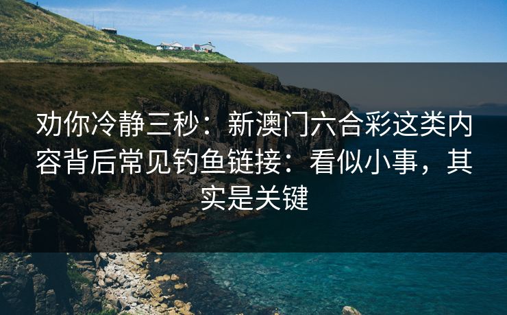 劝你冷静三秒：新澳门六合彩这类内容背后常见钓鱼链接：看似小事，其实是关键