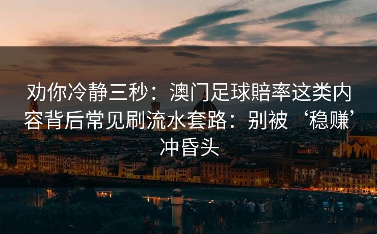 劝你冷静三秒：澳门足球賠率这类内容背后常见刷流水套路：别被‘稳赚’冲昏头