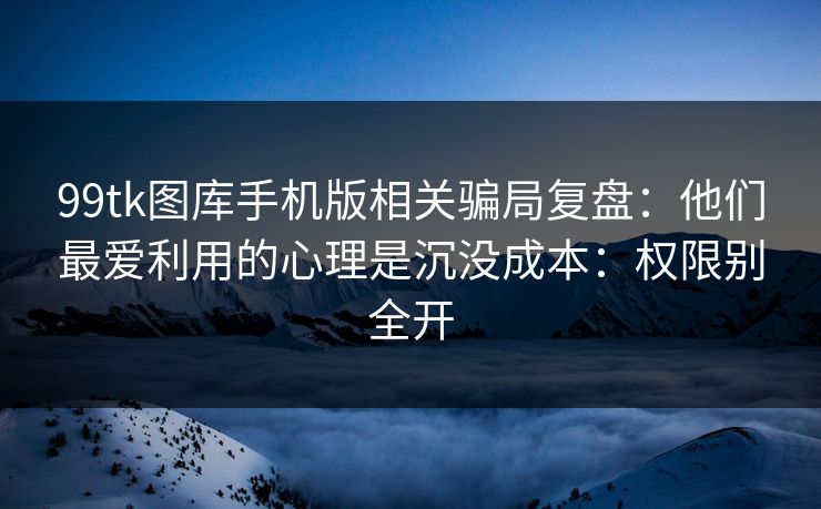 99tk图库手机版相关骗局复盘：他们最爱利用的心理是沉没成本：权限别全开