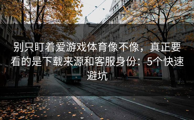别只盯着爱游戏体育像不像，真正要看的是下载来源和客服身份：5个快速避坑