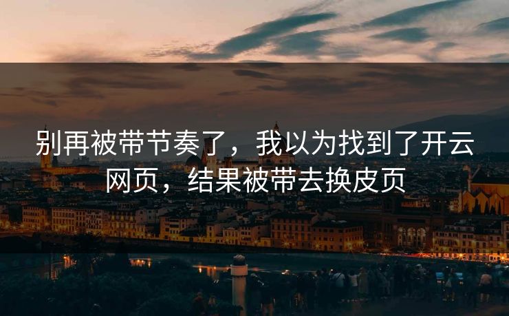 别再被带节奏了，我以为找到了开云网页，结果被带去换皮页
