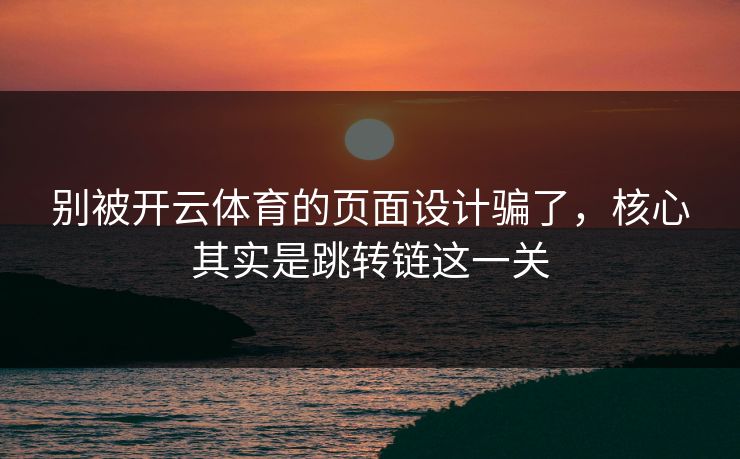 别被开云体育的页面设计骗了，核心其实是跳转链这一关