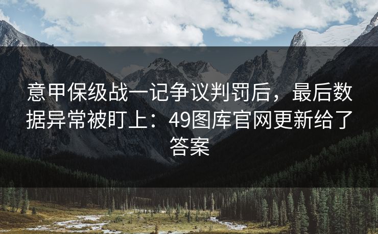 意甲保级战一记争议判罚后，最后数据异常被盯上：49图库官网更新给了答案