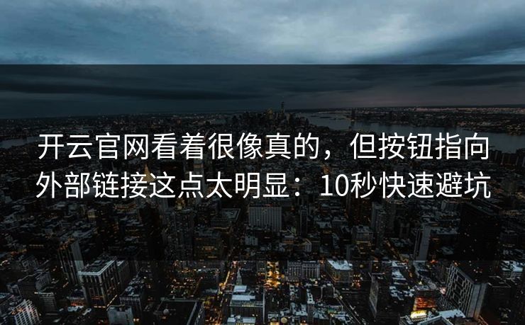 开云官网看着很像真的，但按钮指向外部链接这点太明显：10秒快速避坑