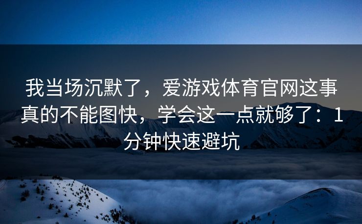 我当场沉默了，爱游戏体育官网这事真的不能图快，学会这一点就够了：1分钟快速避坑