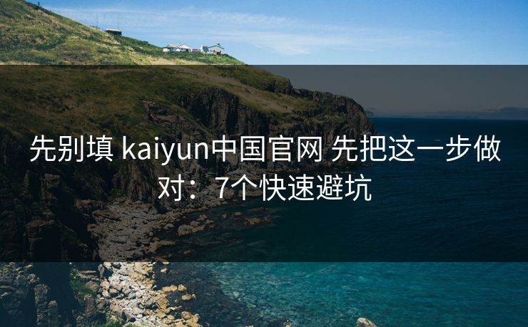 先别填 kaiyun中国官网 先把这一步做对：7个快速避坑