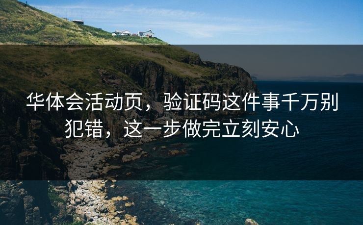 华体会活动页，验证码这件事千万别犯错，这一步做完立刻安心