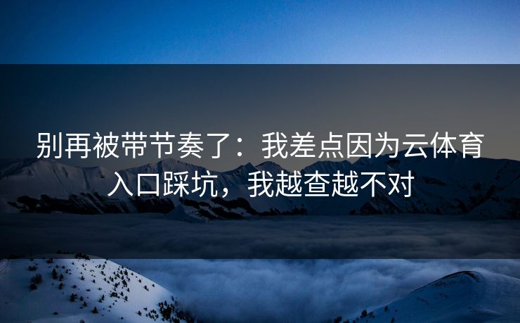 别再被带节奏了：我差点因为云体育入口踩坑，我越查越不对