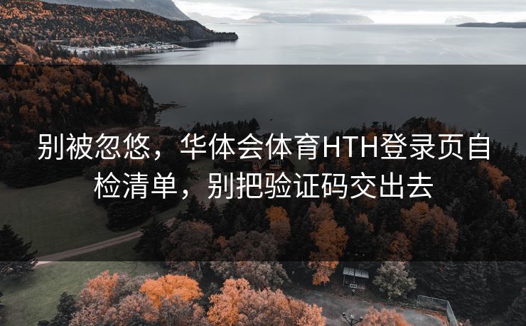 别被忽悠，华体会体育HTH登录页自检清单，别把验证码交出去