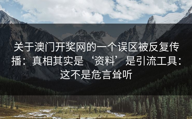 关于澳门开奖网的一个误区被反复传播：真相其实是‘资料’是引流工具：这不是危言耸听