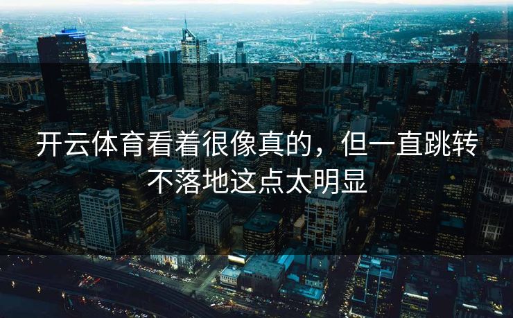 开云体育看着很像真的，但一直跳转不落地这点太明显