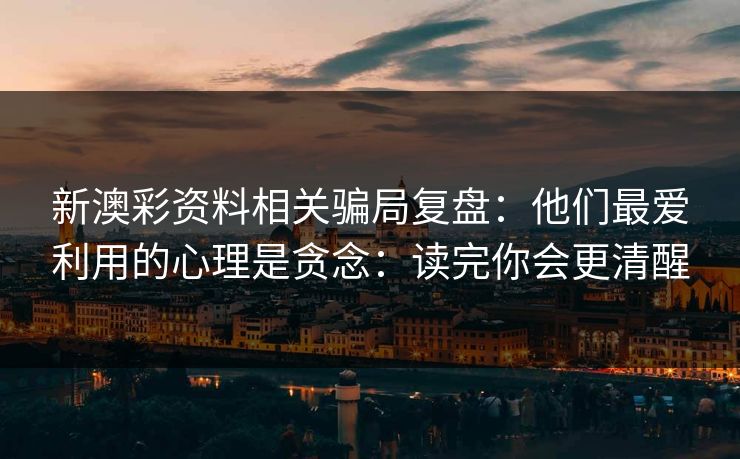 新澳彩资料相关骗局复盘：他们最爱利用的心理是贪念：读完你会更清醒