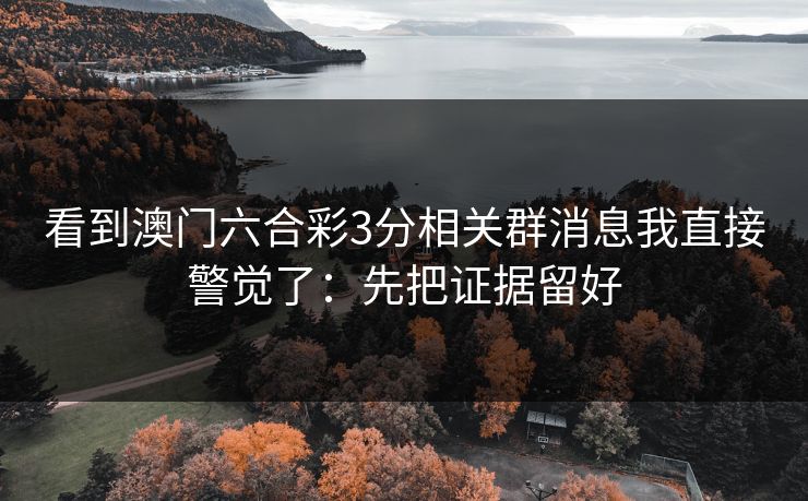 看到澳门六合彩3分相关群消息我直接警觉了：先把证据留好
