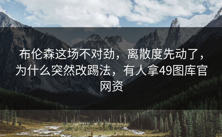 布伦森这场不对劲，离散度先动了，为什么突然改踢法，有人拿49图库官网资