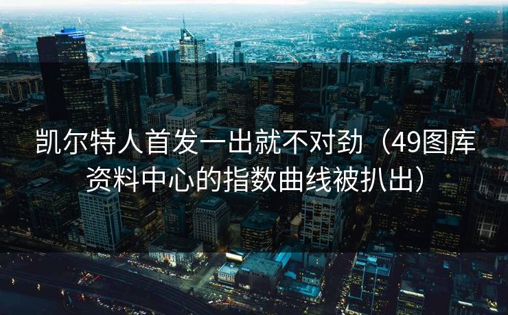 凯尔特人首发一出就不对劲（49图库资料中心的指数曲线被扒出）