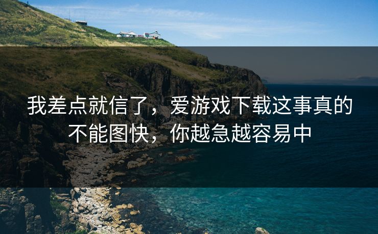 我差点就信了，爱游戏下载这事真的不能图快，你越急越容易中