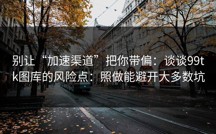别让“加速渠道”把你带偏：谈谈99tk图库的风险点：照做能避开大多数坑