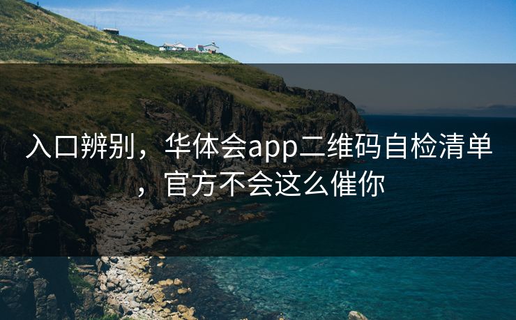 入口辨别，华体会app二维码自检清单，官方不会这么催你