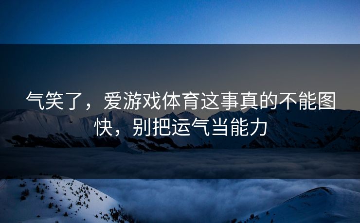 气笑了，爱游戏体育这事真的不能图快，别把运气当能力