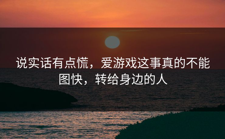 说实话有点慌，爱游戏这事真的不能图快，转给身边的人
