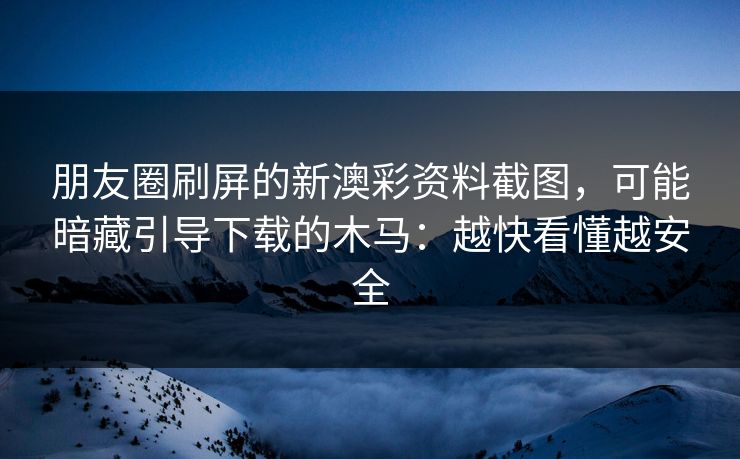 朋友圈刷屏的新澳彩资料截图，可能暗藏引导下载的木马：越快看懂越安全