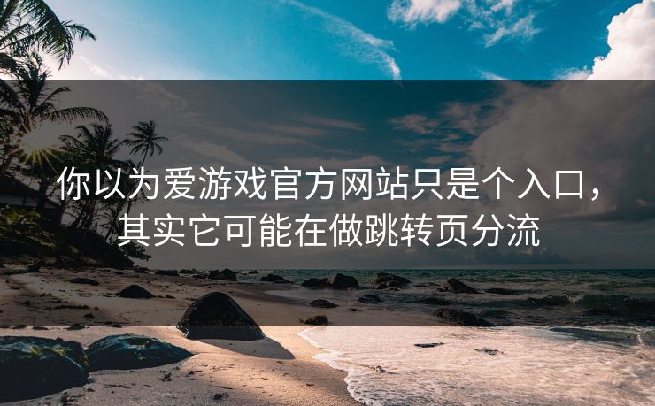 你以为爱游戏官方网站只是个入口，其实它可能在做跳转页分流