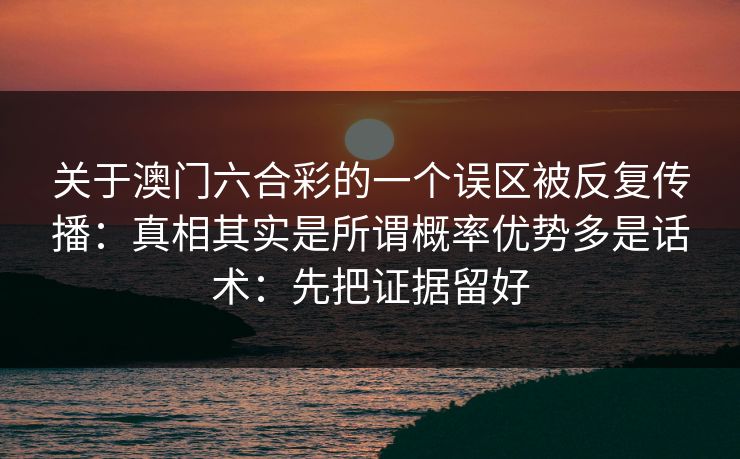 关于澳门六合彩的一个误区被反复传播：真相其实是所谓概率优势多是话术：先把证据留好