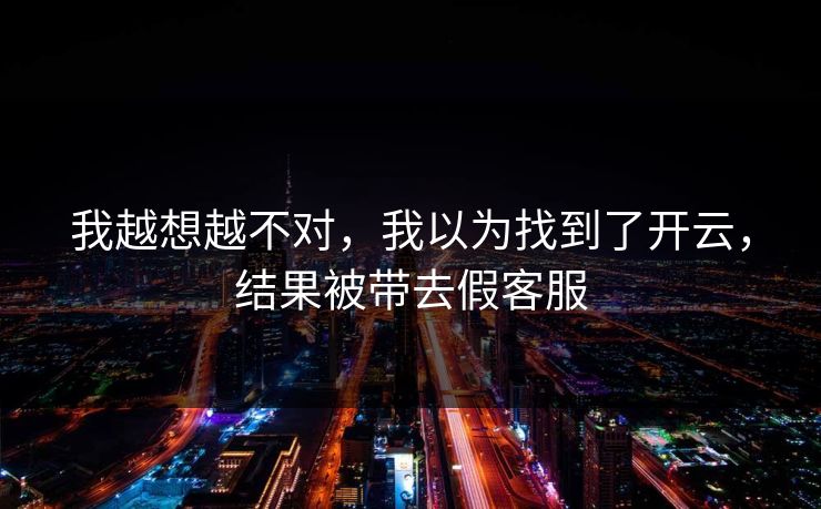 我越想越不对，我以为找到了开云，结果被带去假客服