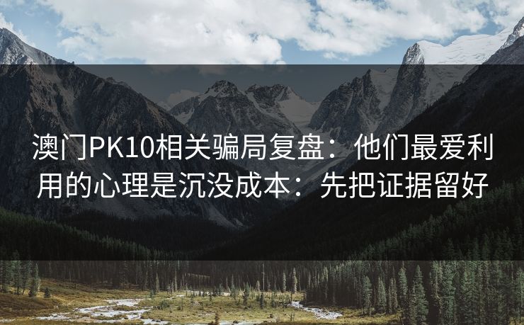 澳门PK10相关骗局复盘：他们最爱利用的心理是沉没成本：先把证据留好