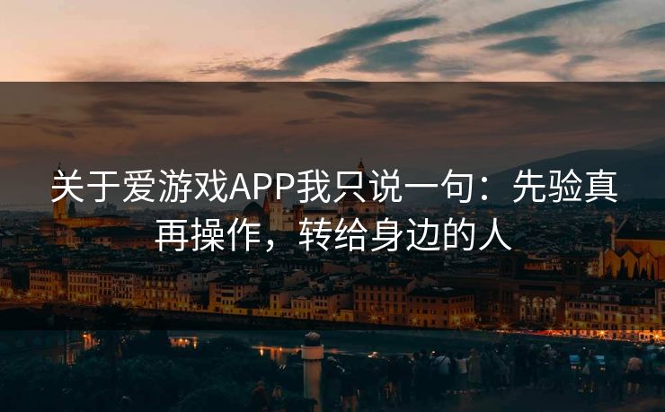 关于爱游戏APP我只说一句：先验真再操作，转给身边的人