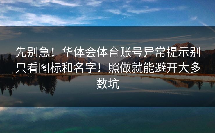 先别急！华体会体育账号异常提示别只看图标和名字！照做就能避开大多数坑