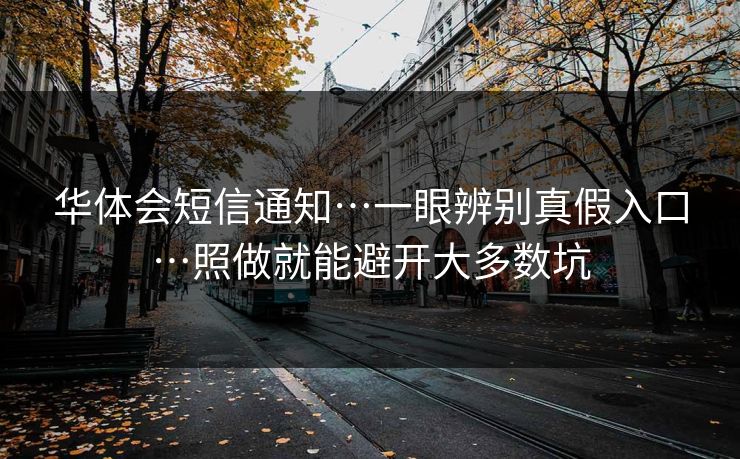 华体会短信通知…一眼辨别真假入口…照做就能避开大多数坑