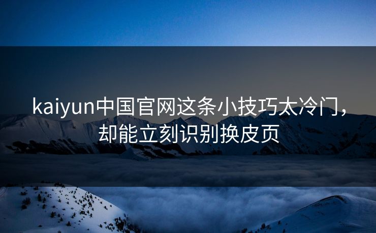 kaiyun中国官网这条小技巧太冷门，却能立刻识别换皮页