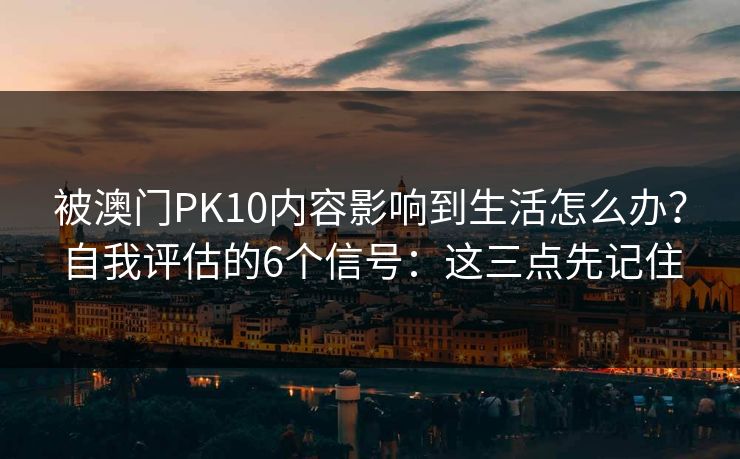被澳门PK10内容影响到生活怎么办?自我评估的6个信号:这三点先记住