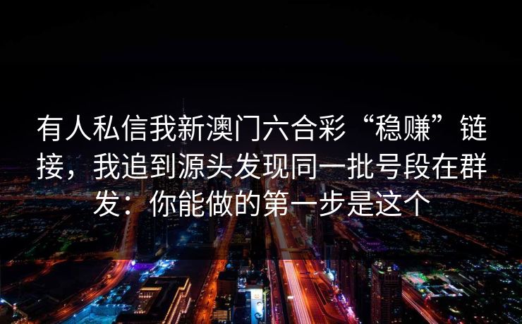 有人私信我新澳门六合彩“稳赚”链接，我追到源头发现同一批号段在群发：你能做的第一步是这个